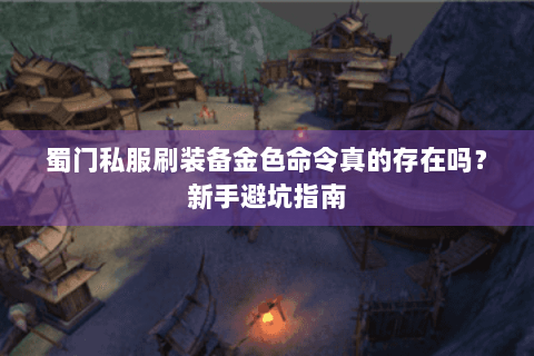 蜀门私服刷装备金色命令真的存在吗？新手避坑指南
