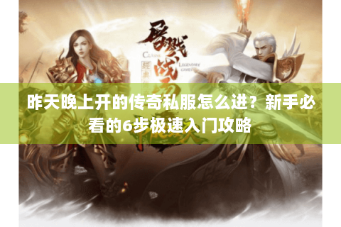 昨天晚上开的传奇私服怎么进？新手必看的6步极速入门攻略