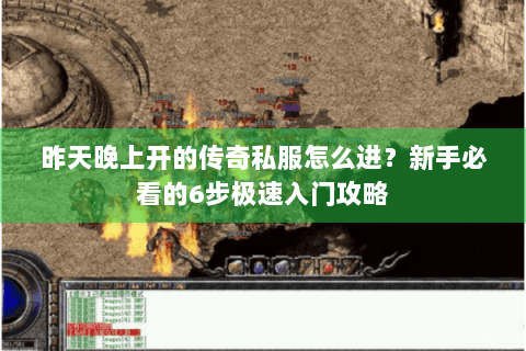 昨天晚上开的传奇私服怎么进？新手必看的6步极速入门攻略
