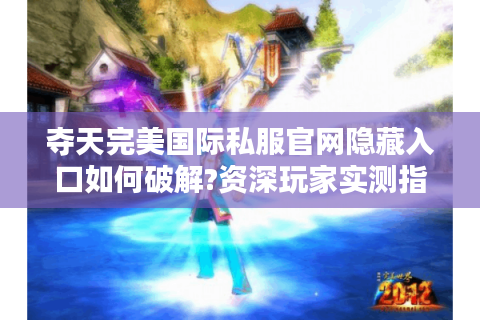 夺天完美国际私服官网隐藏入口如何破解?资深玩家实测指南