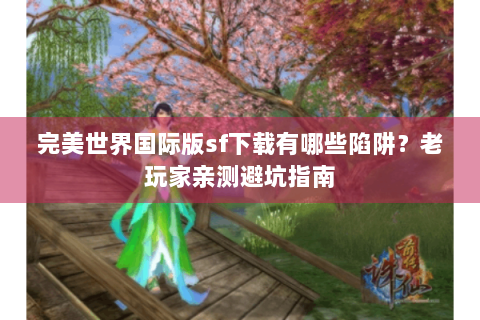 完美世界国际版sf下载有哪些陷阱？老玩家亲测避坑指南