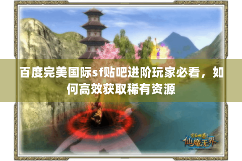 百度完美国际sf贴吧进阶玩家必看，如何高效获取稀有资源