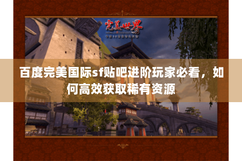 百度完美国际sf贴吧进阶玩家必看，如何高效获取稀有资源
