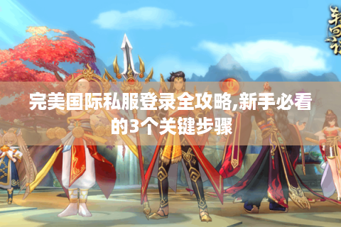 完美国际私服登录全攻略,新手必看的3个关键步骤