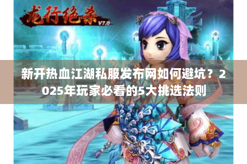 新开热血江湖私服发布网如何避坑？2025年玩家必看的5大挑选法则