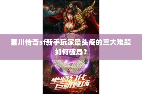 秦川传奇sf新手玩家最头疼的三大难题如何破局？