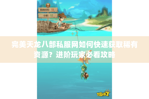 完美天龙八部私服网如何快速获取稀有资源？进阶玩家必看攻略