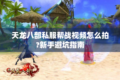 天龙八部私服帮战视频怎么拍?新手避坑指南