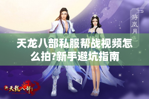 天龙八部私服帮战视频怎么拍?新手避坑指南