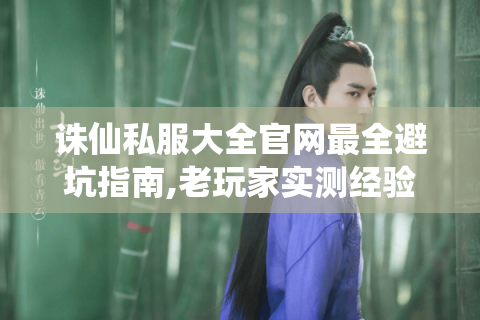 诛仙私服大全官网最全避坑指南,老玩家实测经验分享