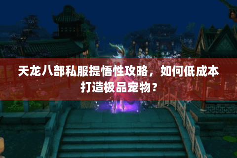 天龙八部私服提悟性攻略，如何低成本打造极品宠物？