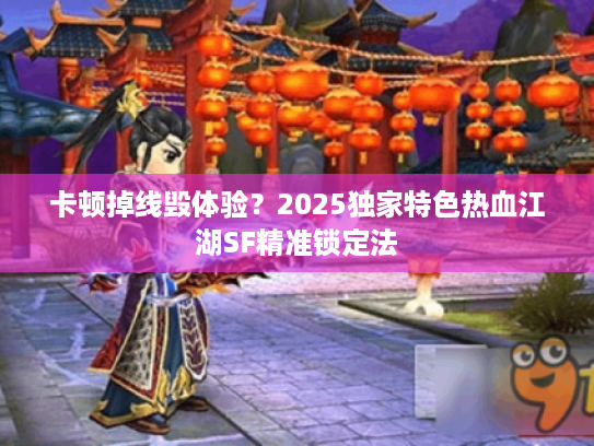 卡顿掉线毁体验？2025独家特色热血江湖SF精准锁定法
