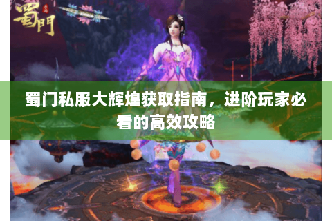 蜀门私服大辉煌获取指南，进阶玩家必看的高效攻略