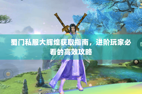 蜀门私服大辉煌获取指南，进阶玩家必看的高效攻略