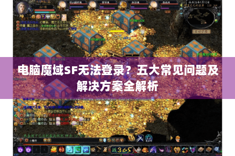 电脑魔域SF无法登录？五大常见问题及解决方案全解析