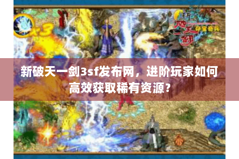 新破天一剑3sf发布网，进阶玩家如何高效获取稀有资源？