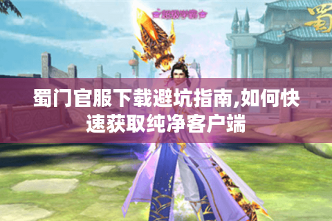 蜀门官服下载避坑指南,如何快速获取纯净客户端