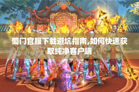 蜀门官服下载避坑指南,如何快速获取纯净客户端