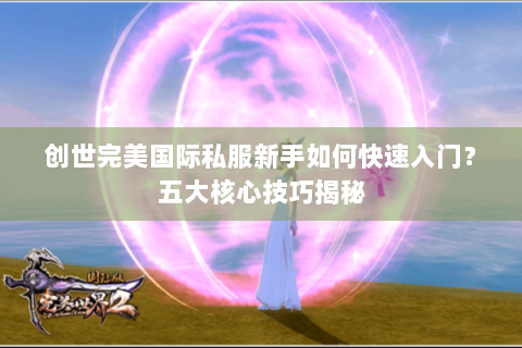 创世完美国际私服新手如何快速入门？五大核心技巧揭秘