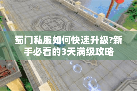 蜀门私服如何快速升级?新手必看的3天满级攻略