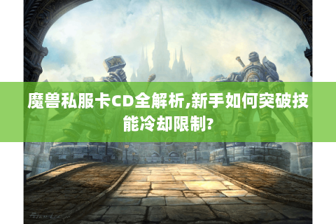 魔兽私服卡CD全解析,新手如何突破技能冷却限制?