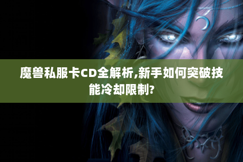 魔兽私服卡CD全解析,新手如何突破技能冷却限制?