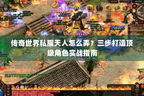 传奇世界私服天人怎么弄？三步打造顶级角色实战指南