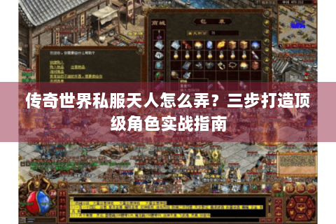 传奇世界私服天人怎么弄？三步打造顶级角色实战指南