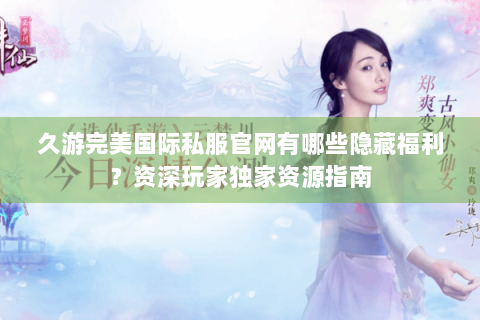 久游完美国际私服官网有哪些隐藏福利？资深玩家独家资源指南