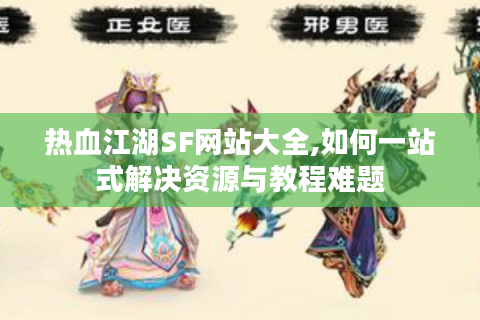 热血江湖SF网站大全,如何一站式解决资源与教程难题