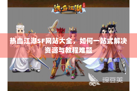 热血江湖SF网站大全，如何一站式解决资源与教程难题