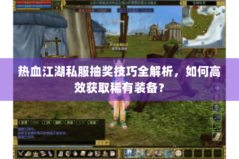 热血江湖私服抽奖技巧全解析，如何高效获取稀有装备？