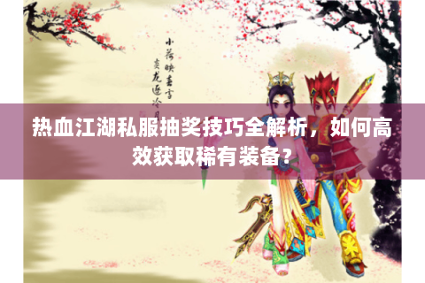 热血江湖私服抽奖技巧全解析，如何高效获取稀有装备？