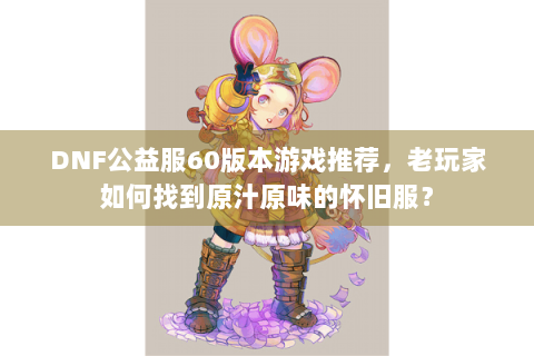 DNF公益服60版本游戏推荐，老玩家如何找到原汁原味的怀旧服？