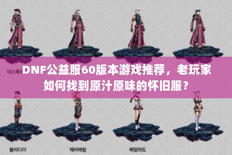 DNF公益服60版本游戏推荐，老玩家如何找到原汁原味的怀旧服？