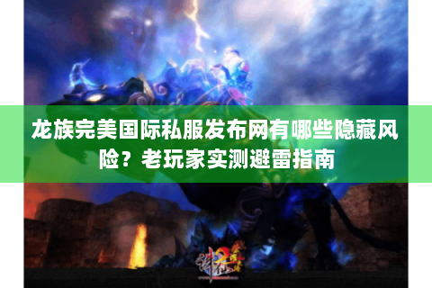 龙族完美国际私服发布网有哪些隐藏风险？老玩家实测避雷指南