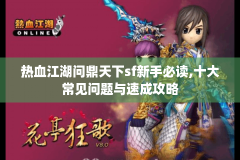 热血江湖问鼎天下sf新手必读,十大常见问题与速成攻略