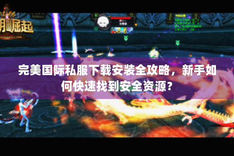 完美国际私服下载安装全攻略，新手如何快速找到安全资源？