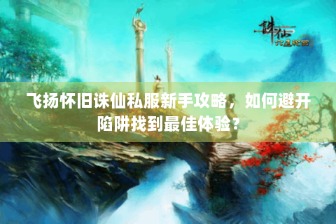飞扬怀旧诛仙私服新手攻略，如何避开陷阱找到最佳体验？