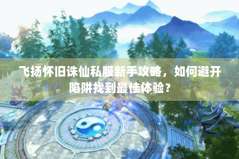 飞扬怀旧诛仙私服新手攻略，如何避开陷阱找到最佳体验？