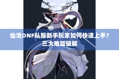 仙池DNF私服新手玩家如何快速上手？三大难题破解