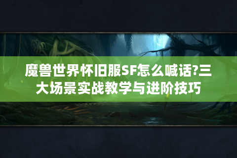 魔兽世界怀旧服SF怎么喊话?三大场景实战教学与进阶技巧
