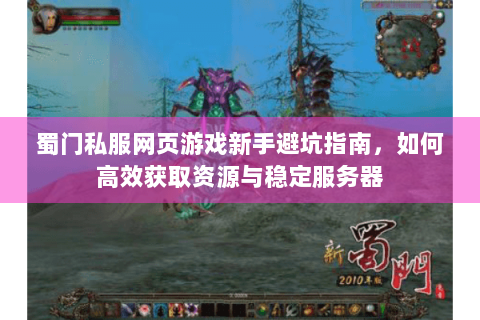 蜀门私服网页游戏新手避坑指南，如何高效获取资源与稳定服务器