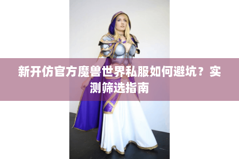 新开仿官方魔兽世界私服如何避坑？实测筛选指南