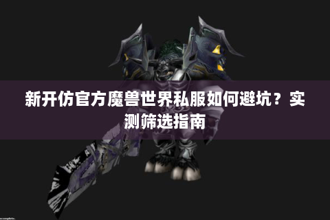 新开仿官方魔兽世界私服如何避坑？实测筛选指南