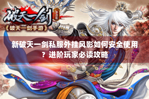 新破天一剑私服外挂风影如何安全使用？进阶玩家必读攻略