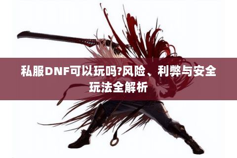 私服DNF可以玩吗?风险、利弊与安全玩法全解析