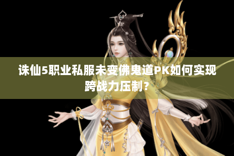 诛仙5职业私服未变佛鬼道PK如何实现跨战力压制？