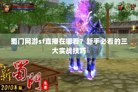 蜀门网游sf直播在哪看？新手必看的三大实战技巧