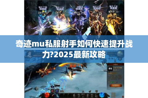 奇迹mu私服射手如何快速提升战力?2025最新攻略
